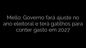 ​Mello: Governo fará ajuste no ano eleitoral e terá gatilhos para conter gasto em 2027 